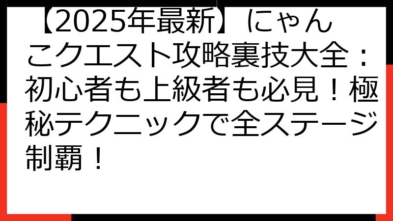 【2025年最新】にゃんこクエスト攻略裏技大全：初心者も上級者も必見！極秘テクニックで全ステージ制覇！