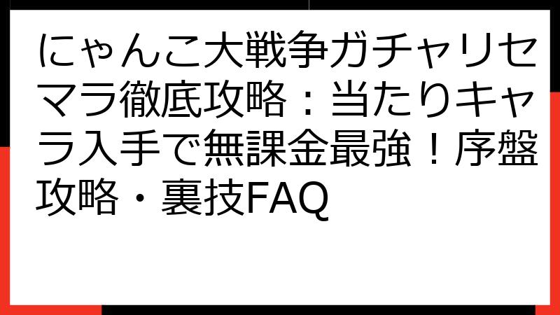 にゃんこ大戦争ガチャリセマラ徹底攻略：当たりキャラ入手で無課金最強！序盤攻略・裏技FAQ
