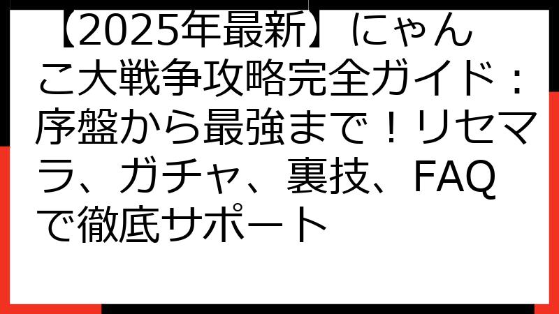 【2025年最新】にゃんこ大戦争攻略完全ガイド：序盤から最強まで！リセマラ、ガチャ、裏技、FAQで徹底サポート