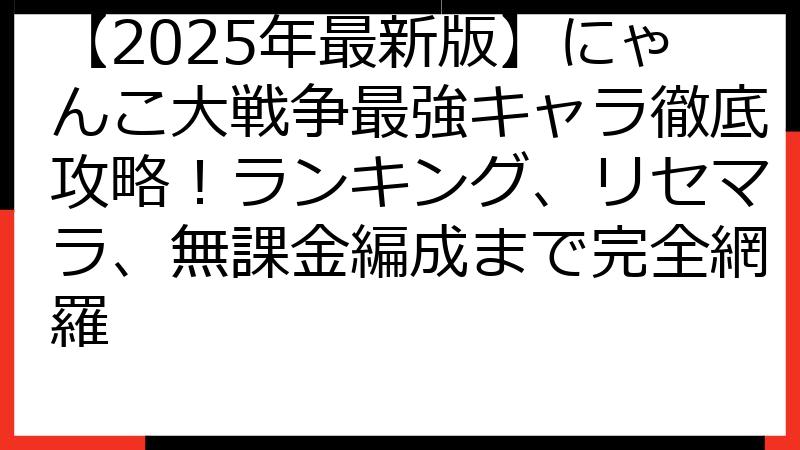 【2025年最新版】にゃんこ大戦争最強キャラ徹底攻略！ランキング、リセマラ、無課金編成まで完全網羅