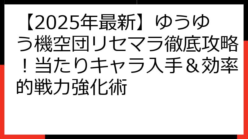 【2025年最新】ゆうゆう機空団リセマラ徹底攻略！当たりキャラ入手＆効率的戦力強化術