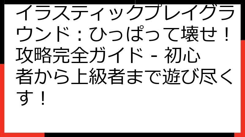 イラスティックプレイグラウンド：ひっぱって壊せ！攻略完全ガイド - 初心者から上級者まで遊び尽くす！