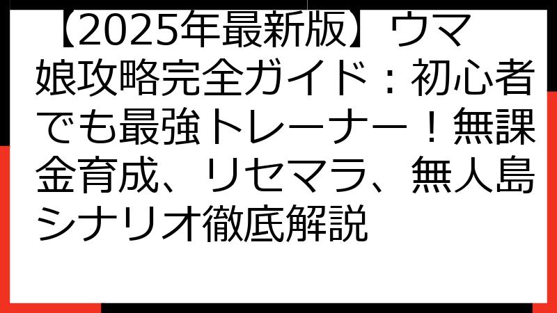 【2025年最新版】ウマ娘攻略完全ガイド：初心者でも最強トレーナー！無課金育成、リセマラ、無人島シナリオ徹底解説