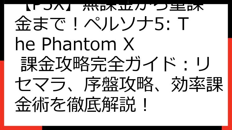 【P5X】無課金から重課金まで！ペルソナ5: The Phantom X 課金攻略完全ガイド：リセマラ、序盤攻略、効率課金術を徹底解説！