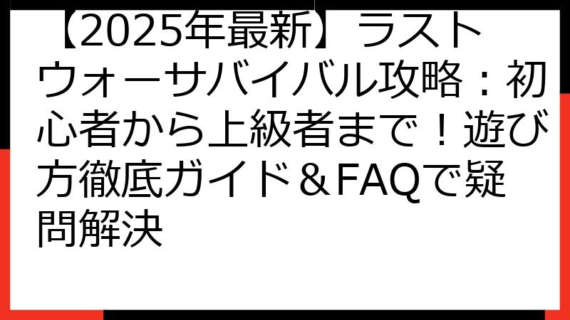 【2025年最新】ラストウォーサバイバル攻略：初心者から上級者まで！遊び方徹底ガイド＆FAQで疑問解決