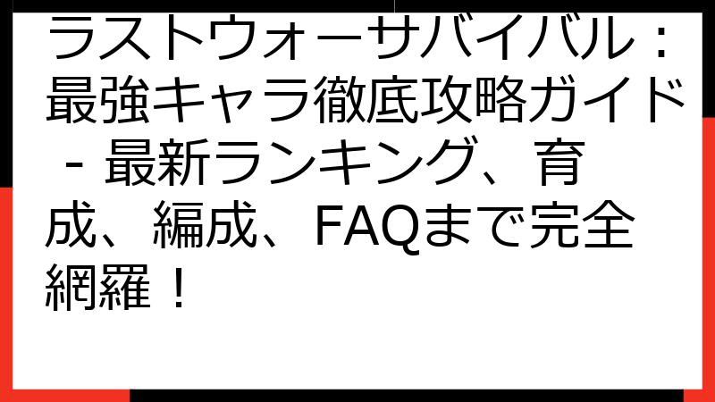 ラストウォーサバイバル：最強キャラ徹底攻略ガイド - 最新ランキング、育成、編成、FAQまで完全網羅！
