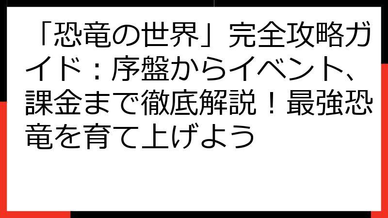 「恐竜の世界」完全攻略ガイド：序盤からイベント、課金まで徹底解説！最強恐竜を育て上げよう
