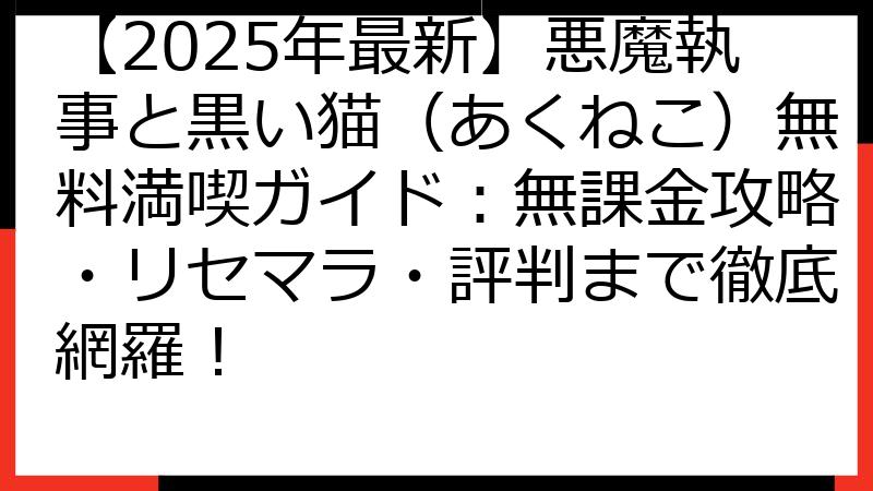 【2025年最新】悪魔執事と黒い猫（あくねこ）無料満喫ガイド：無課金攻略・リセマラ・評判まで徹底網羅！
