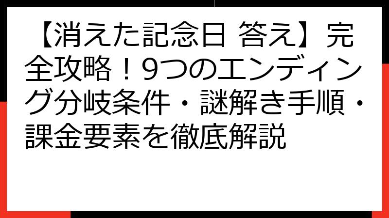 【消えた記念日 答え】完全攻略！9つのエンディング分岐条件・謎解き手順・課金要素を徹底解説