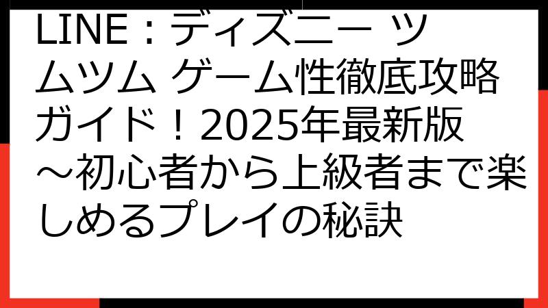 LINE：ディズニー ツムツム ゲーム性徹底攻略ガイド！2025年最新版～初心者から上級者まで楽しめるプレイの秘訣