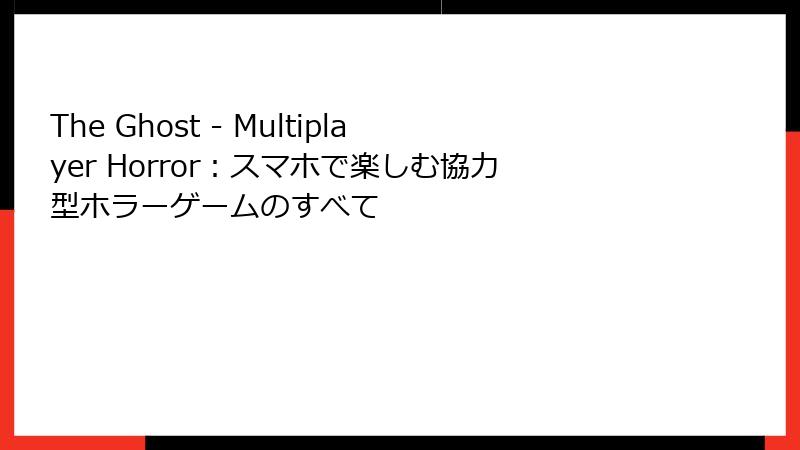The Ghost - Multiplayer Horror：スマホで楽しむ協力型ホラーゲームのすべて