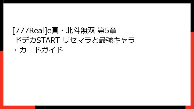 [777Real]e真・北斗無双 第5章 ドデカSTART リセマラと最強キャラ・カードガイド