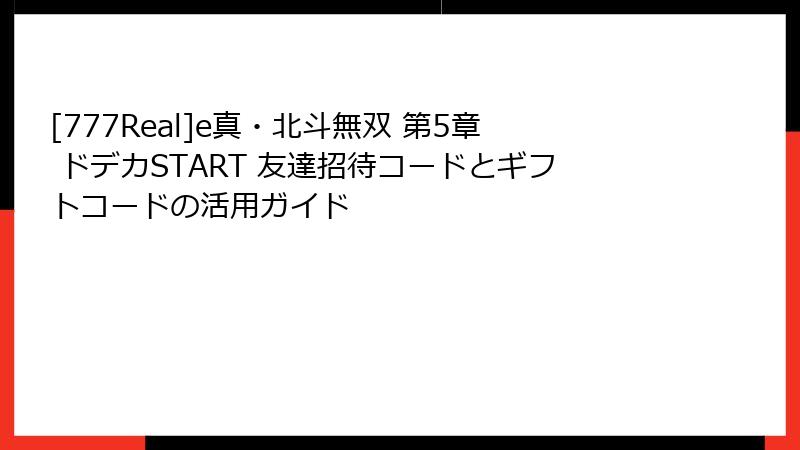 [777Real]e真・北斗無双 第5章 ドデカSTART 友達招待コードとギフトコードの活用ガイド