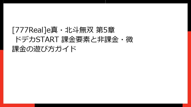 [777Real]e真・北斗無双 第5章 ドデカSTART 課金要素と非課金・微課金の遊び方ガイド