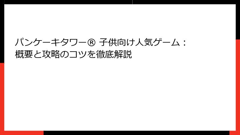パンケーキタワー® 子供向け人気ゲーム：概要と攻略のコツを徹底解説