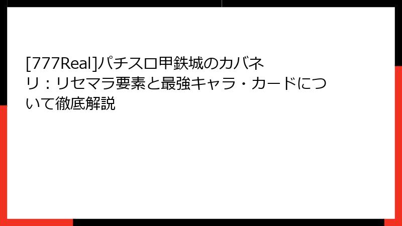 [777Real]パチスロ甲鉄城のカバネリ：リセマラ要素と最強キャラ・カードについて徹底解説