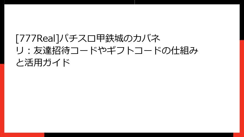 [777Real]パチスロ甲鉄城のカバネリ：友達招待コードやギフトコードの仕組みと活用ガイド