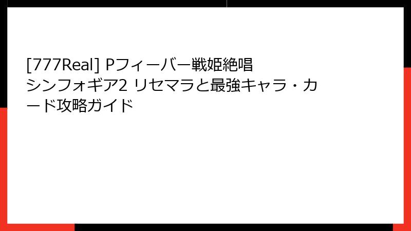 [777Real] Pフィーバー戦姫絶唱シンフォギア2 リセマラと最強キャラ・カード攻略ガイド