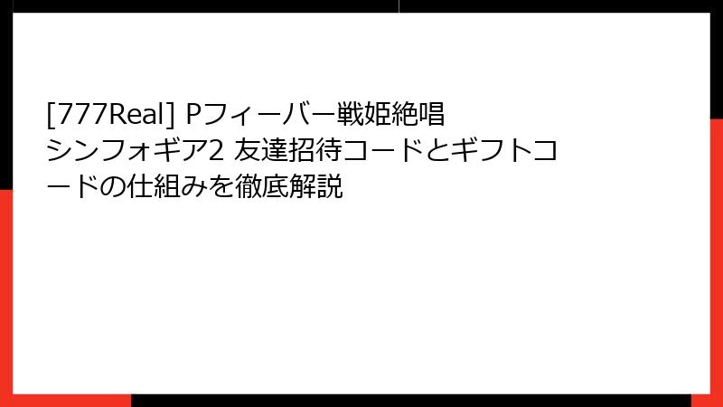 [777Real] Pフィーバー戦姫絶唱シンフォギア2 友達招待コードとギフトコードの仕組みを徹底解説