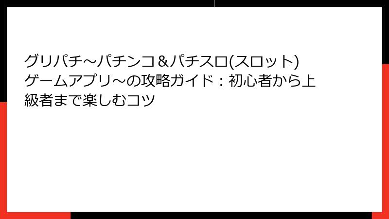 グリパチ〜パチンコ＆パチスロ(スロット)ゲームアプリ〜の攻略ガイド：初心者から上級者まで楽しむコツ