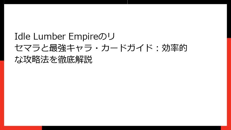 Idle Lumber Empireのリセマラと最強キャラ・カードガイド：効率的な攻略法を徹底解説