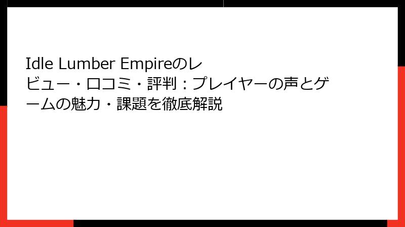 Idle Lumber Empireのレビュー・口コミ・評判：プレイヤーの声とゲームの魅力・課題を徹底解説