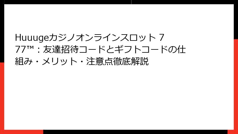 Huuugeカジノオンラインスロット 777™：友達招待コードとギフトコードの仕組み・メリット・注意点徹底解説