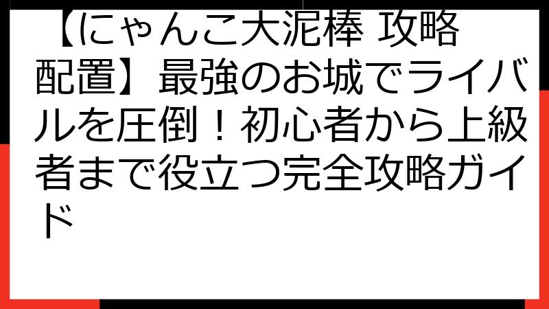 【にゃんこ大泥棒 攻略 配置】最強のお城でライバルを圧倒！初心者から上級者まで役立つ完全攻略ガイド