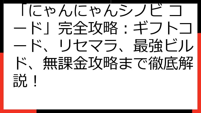 「にゃんにゃんシノビ コード」完全攻略：ギフトコード、リセマラ、最強ビルド、無課金攻略まで徹底解説！