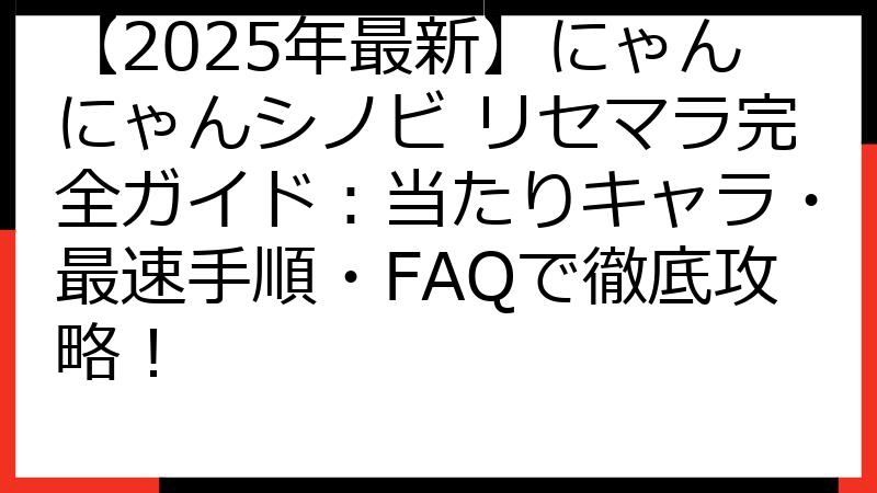 【2025年最新】にゃんにゃんシノビ リセマラ完全ガイド：当たりキャラ・最速手順・FAQで徹底攻略！