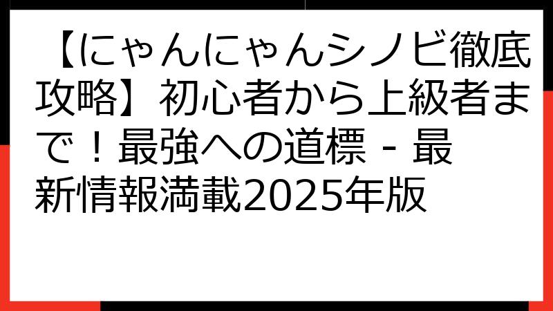 【にゃんにゃんシノビ徹底攻略】初心者から上級者まで！最強への道標 - 最新情報満載2025年版