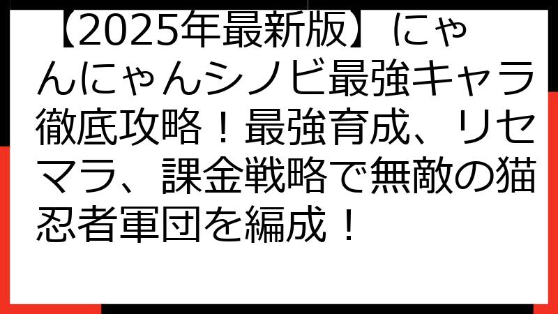 【2025年最新版】にゃんにゃんシノビ最強キャラ徹底攻略！最強育成、リセマラ、課金戦略で無敵の猫忍者軍団を編成！