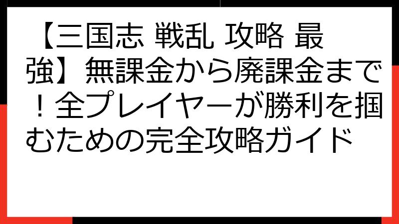 【三国志 戦乱 攻略 最強】無課金から廃課金まで！全プレイヤーが勝利を掴むための完全攻略ガイド