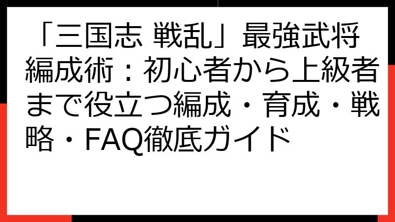 「三国志 戦乱」最強武将編成術：初心者から上級者まで役立つ編成・育成・戦略・FAQ徹底ガイド