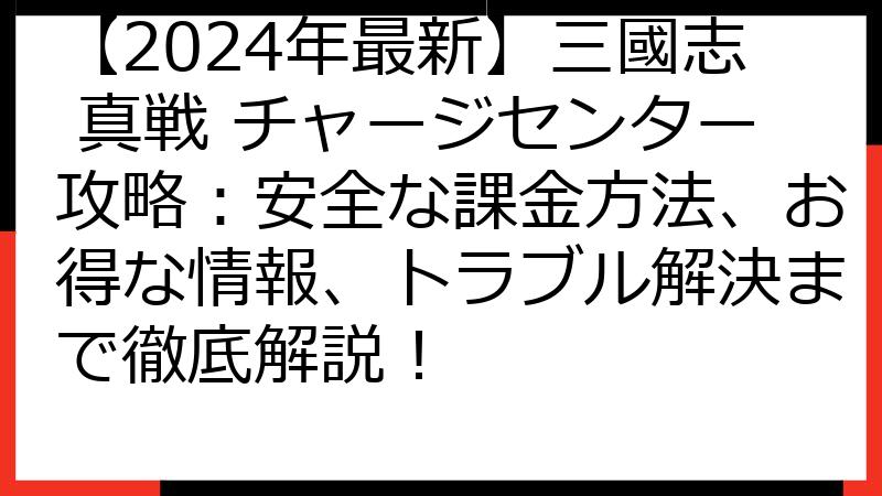 【2024年最新】三國志 真戦 チャージセンター攻略：安全な課金方法、お得な情報、トラブル解決まで徹底解説！