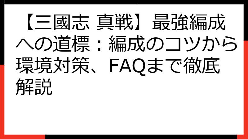 【三國志 真戦】最強編成への道標：編成のコツから環境対策、FAQまで徹底解説
