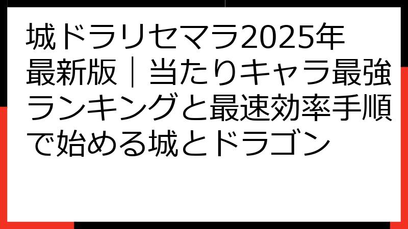 城ドラリセマラ2025年最新版｜当たりキャラ最強ランキングと最速効率手順で始める城とドラゴン