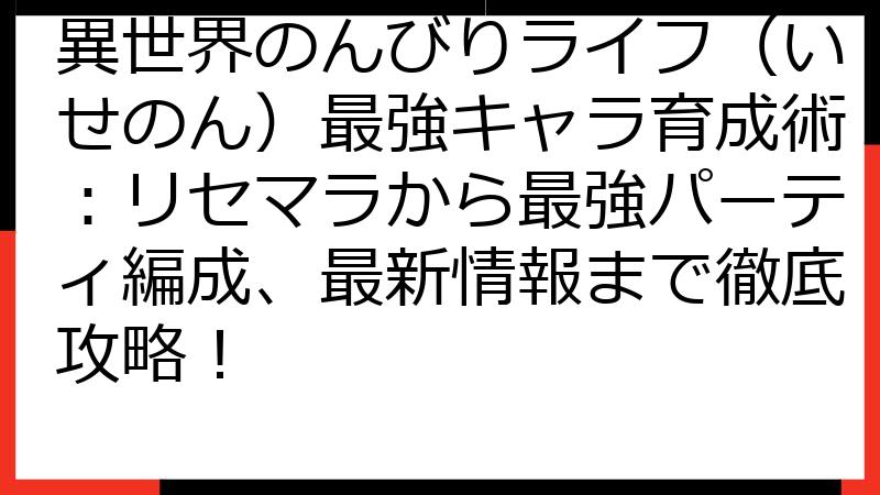 異世界のんびりライフ（いせのん）最強キャラ育成術：リセマラから最強パーティ編成、最新情報まで徹底攻略！