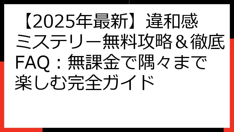 【2025年最新】違和感ミステリー無料攻略＆徹底FAQ：無課金で隅々まで楽しむ完全ガイド
