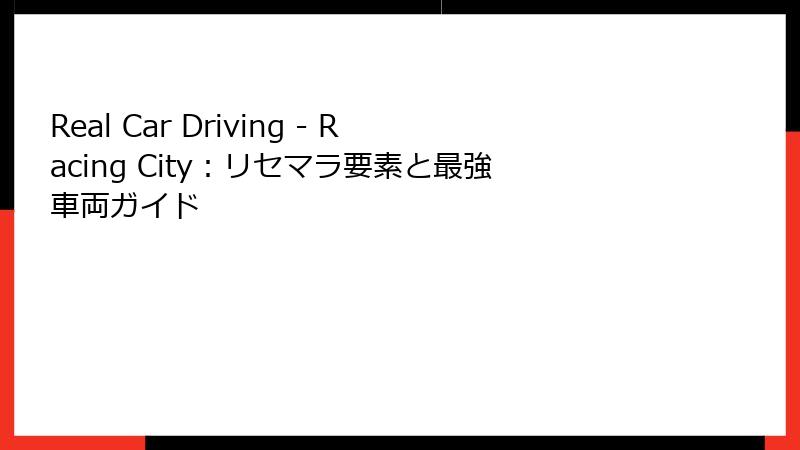 Real Car Driving - Racing City：リセマラ要素と最強車両ガイド