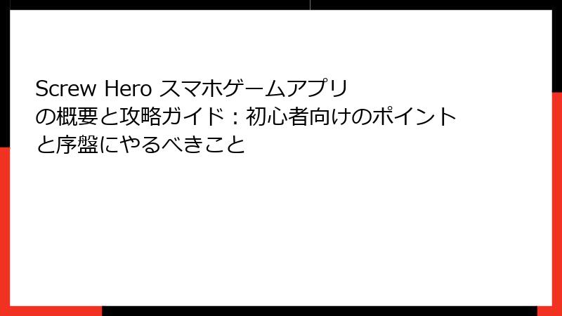 Screw Hero スマホゲームアプリの概要と攻略ガイド：初心者向けのポイントと序盤にやるべきこと