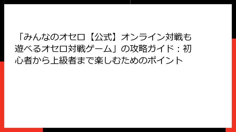「みんなのオセロ【公式】オンライン対戦も遊べるオセロ対戦ゲーム」の攻略ガイド：初心者から上級者まで楽しむためのポイント