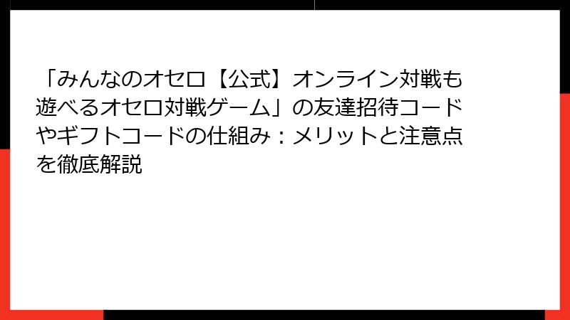 「みんなのオセロ【公式】オンライン対戦も遊べるオセロ対戦ゲーム」の友達招待コードやギフトコードの仕組み：メリットと注意点を徹底解説