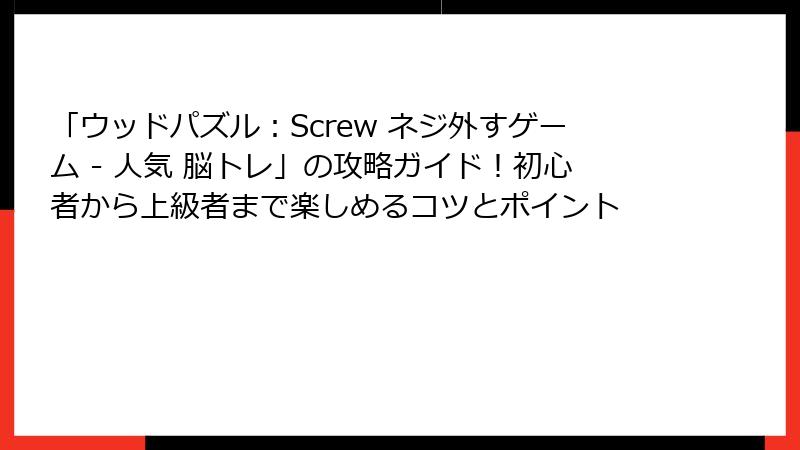 「ウッドパズル：Screw ネジ外すゲーム - 人気 脳トレ」の攻略ガイド！初心者から上級者まで楽しめるコツとポイント