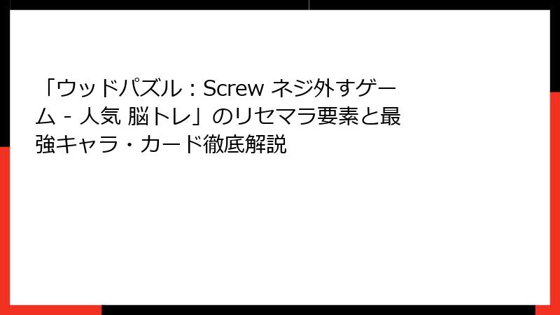 「ウッドパズル：Screw ネジ外すゲーム - 人気 脳トレ」のリセマラ要素と最強キャラ・カード徹底解説