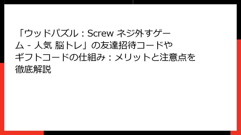 「ウッドパズル：Screw ネジ外すゲーム - 人気 脳トレ」の友達招待コードやギフトコードの仕組み：メリットと注意点を徹底解説