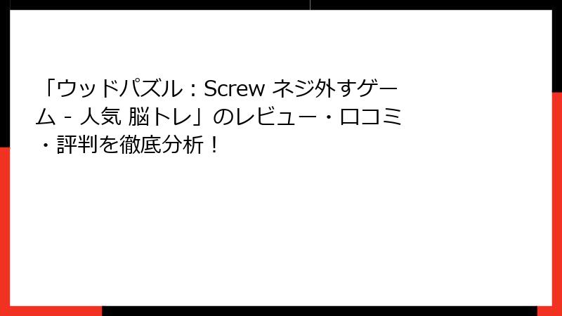 「ウッドパズル：Screw ネジ外すゲーム - 人気 脳トレ」のレビュー・口コミ・評判を徹底分析！