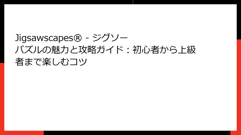 Jigsawscapes® - ジグソーパズルの魅力と攻略ガイド：初心者から上級者まで楽しむコツ