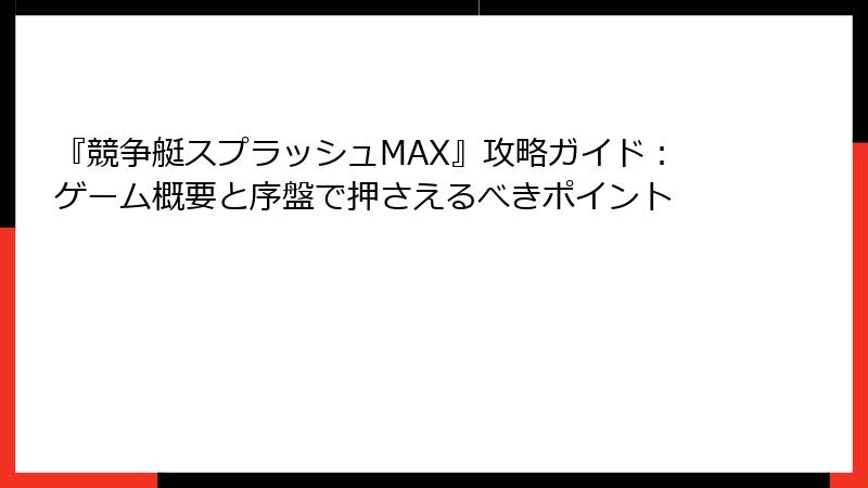 『競争艇スプラッシュMAX』攻略ガイド：ゲーム概要と序盤で押さえるべきポイント