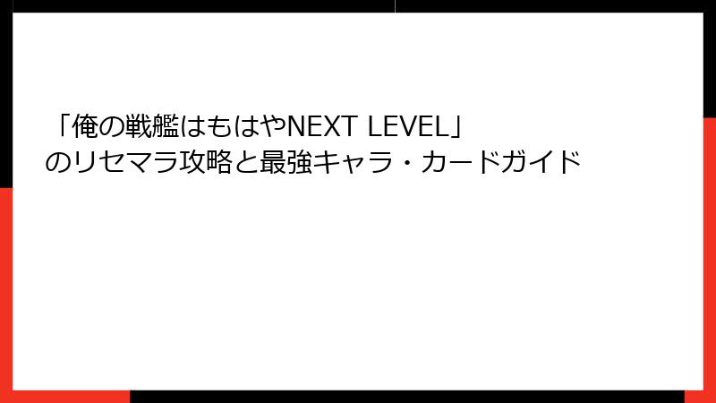 「俺の戦艦はもはやNEXT LEVEL」のリセマラ攻略と最強キャラ・カードガイド